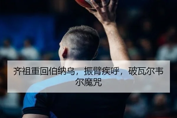 齐祖重回伯纳乌，振臂疾呼，破瓦尔韦尔魔咒（jnsports）